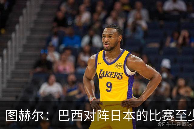 图赫尔：巴西对阵日本的比赛至少是四分之一决赛级别的