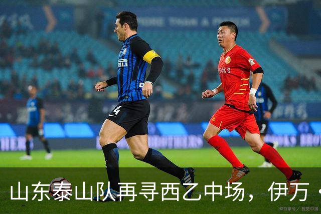 山东泰山队再寻西乙中场，伊万·莫兰特能否打破洛佩斯的魔咒？