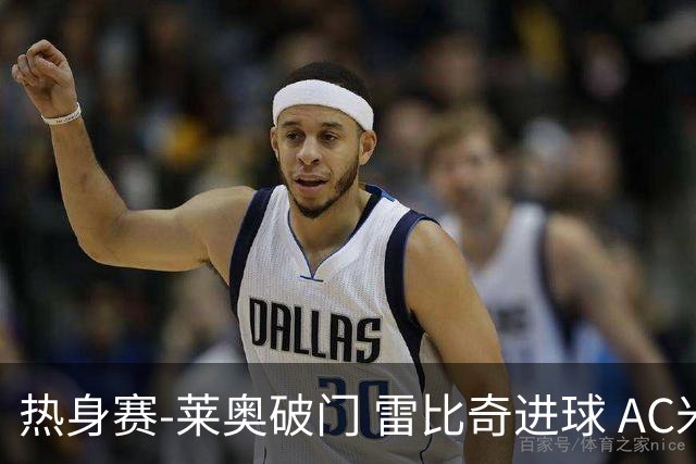 热身赛-莱奥破门 雷比奇进球 AC米兰5-0客场大捷
