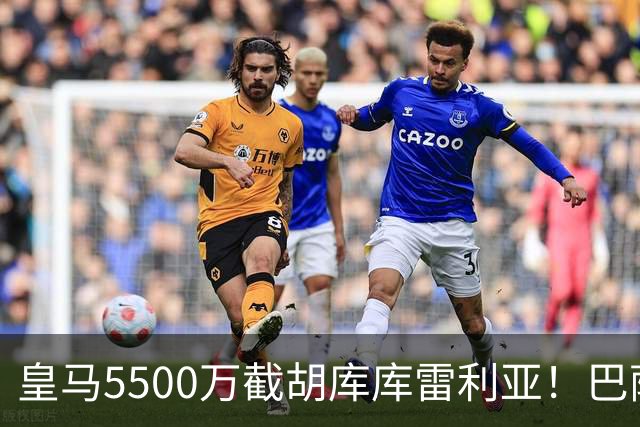 皇马5500万截胡库库雷利亚！巴萨马竞全白忙活，西甲格局一夜变天