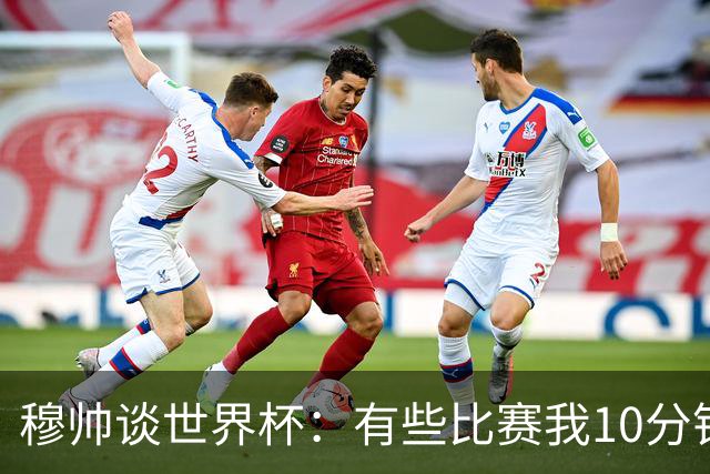 穆帅谈世界杯：有些比赛我10分钟就关电视了 世界杯应是最顶级的