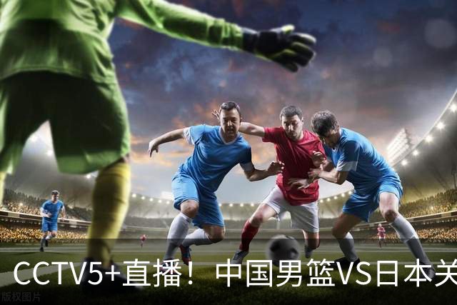CCTV5+直播！中国男篮VS日本关键战，河村勇辉有望火速驰援，郭士强拒绝输球