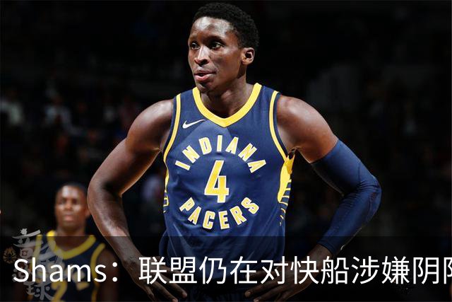 Shams：联盟仍在对快船涉嫌阴阳合同进行调查 已约谈小卡和他舅舅